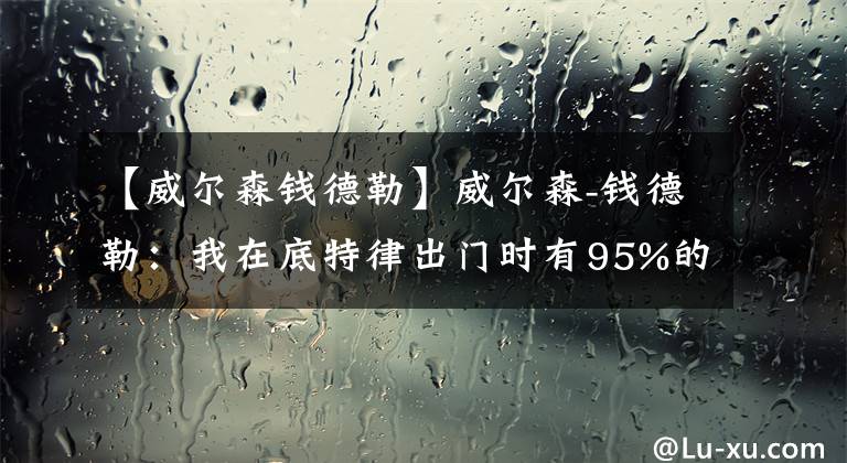 【威尔森钱德勒】威尔森-钱德勒：我在底特律出门时有95%的几率被当成庄神 超怪！