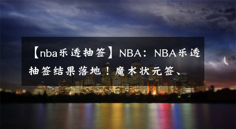 【nba乐透抽签】NBA：NBA乐透抽签结果落地！魔术状元签、火箭探花签、雷霆榜眼签