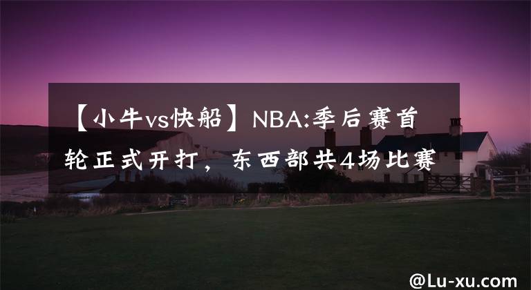 【小牛vs快船】NBA:季后赛首轮正式开打，东西部共4场比赛，上演不一样的戏码！