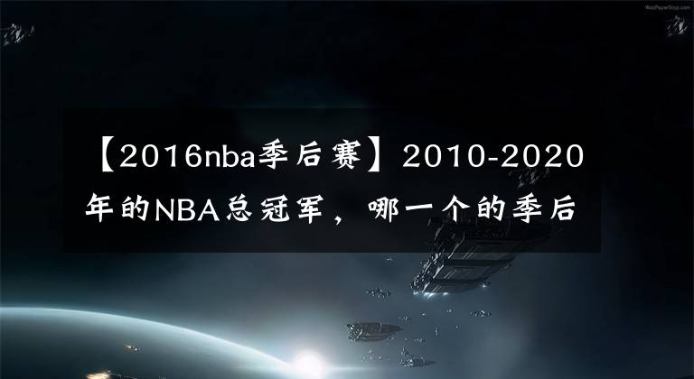 【2016nba季后赛】2010-2020年的NBA总冠军，哪一个的季后赛之旅最为精彩？