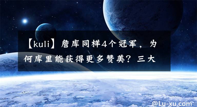 【kuli】詹库同样4个冠军，为何库里能获得更多赞美？三大点结束这个话题