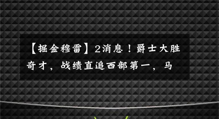 【掘金穆雷】2消息！爵士大胜奇才，战绩直追西部第一，马刺惜败掘金穆雷仅6分