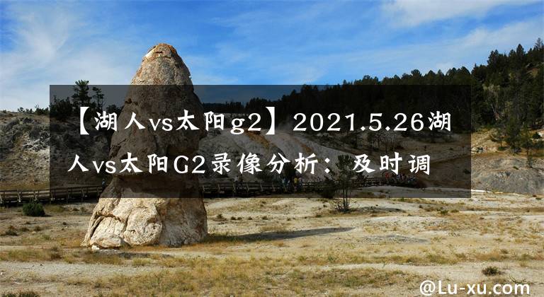 【湖人vs太阳g2】2021.5.26湖人vs太阳G2录像分析：及时调整的胜利但不可掉以轻心