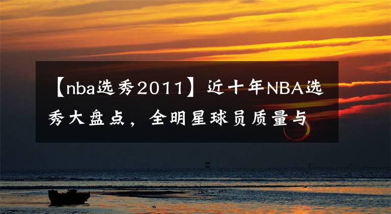 【nba选秀2011】近十年NBA选秀大盘点，全明星球员质量与数量对比