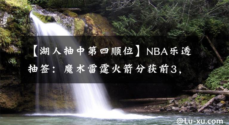 【湖人抽中第四顺位】NBA乐透抽签：魔术雷霆火箭分获前3，湖人第8顺位上交鹈鹕