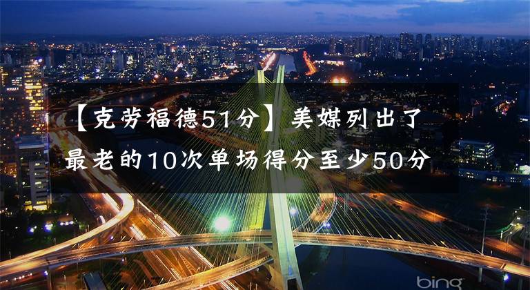 【克劳福德51分】美媒列出了最老的10次单场得分至少50分，乔丹两次詹姆斯能超越吗