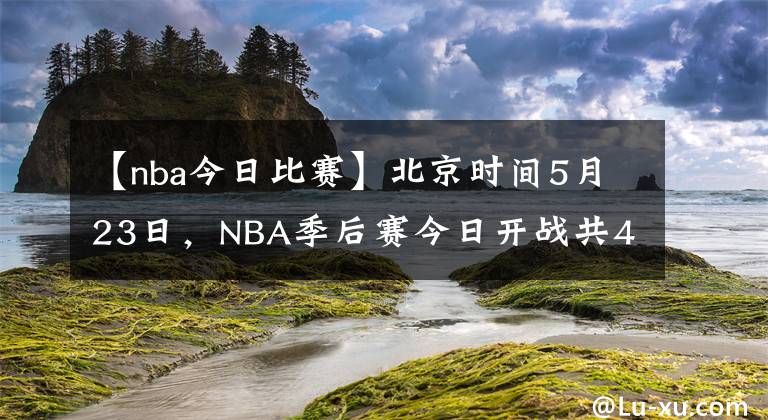 【nba今日比赛】北京时间5月23日，NBA季后赛今日开战共4场比赛。