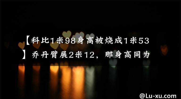 【科比1米98身高被烧成1米53】乔丹臂展2米12，那身高同为1米98的科比、卡特呢？