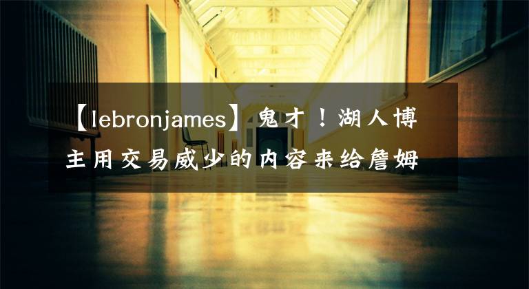 【lebronjames】鬼才！湖人博主用交易威少的内容来给詹姆斯拉票！超5600人转发