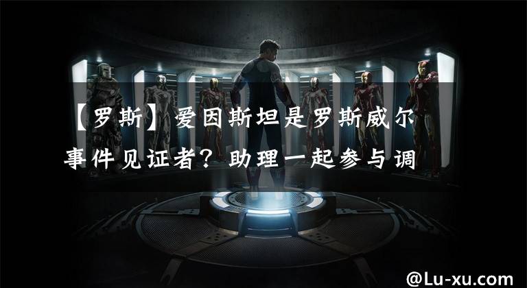 【罗斯】爱因斯坦是罗斯威尔事件见证者？助理一起参与调查：外星人还活着文章配图