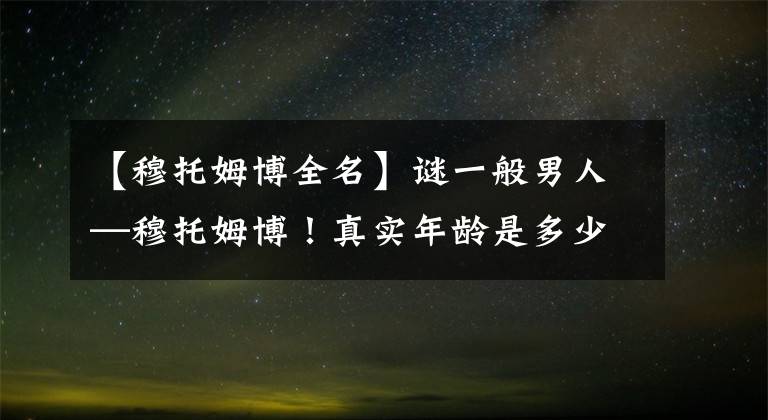 【穆托姆博全名】谜一般男人—穆托姆博！真实年龄是多少？全名是什么？多少子女？