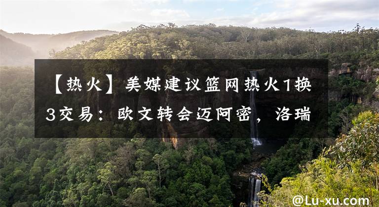 【热火】美媒建议篮网热火1换3交易：欧文转会迈阿密，洛瑞+首轮成筹码