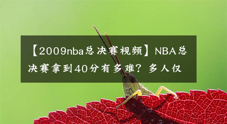 【2009nba总决赛视频】NBA总决赛拿到40分有多难？多人仅1次，强如乔丹詹姆斯也不及他！