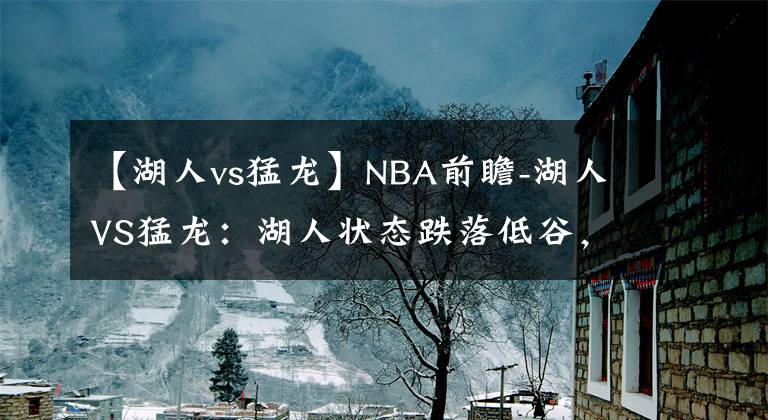 【湖人vs猛龙】NBA前瞻-湖人VS猛龙：湖人状态跌落低谷，在客场难降战意足的猛龙