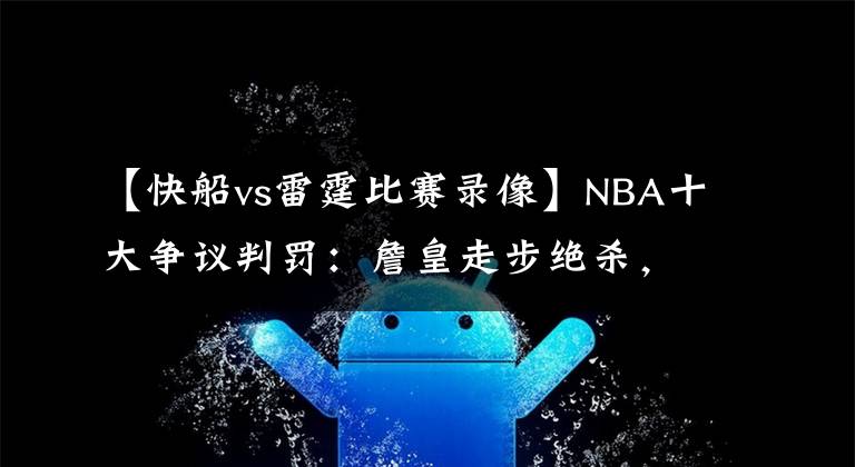 【快船vs雷霆比赛录像】NBA十大争议判罚：詹皇走步绝杀，科比屡次获利