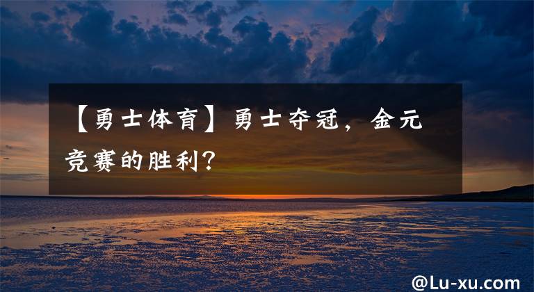 【勇士体育】勇士夺冠，金元竞赛的胜利？文章配图
