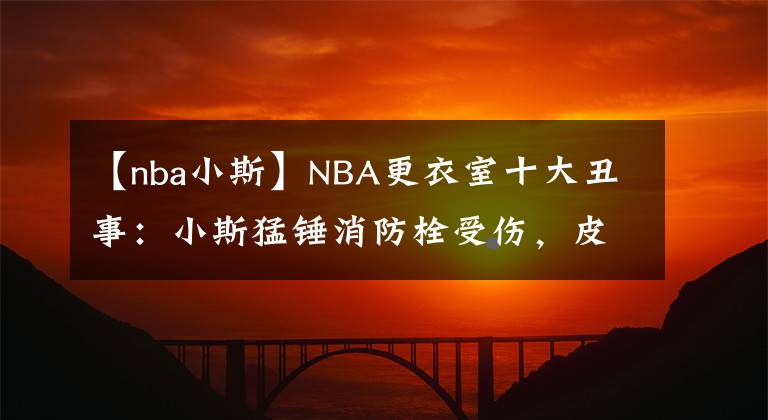 【nba小斯】NBA更衣室十大丑事：小斯猛锤消防栓受伤，皮蓬被奥克利扇嘴巴