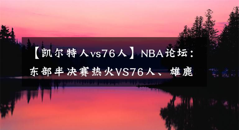 【凯尔特人vs76人】NBA论坛：东部半决赛热火VS76人、雄鹿VS绿凯，哪两支会师东决？