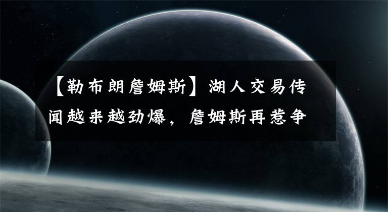 【勒布朗詹姆斯】湖人交易传闻越来越劲爆，詹姆斯再惹争议，名记曝威少该去打CBA