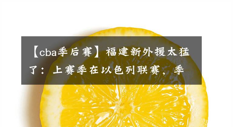 【cba季后赛】福建新外援太猛了：上赛季在以色列联赛，季后赛场均20分！文章配图