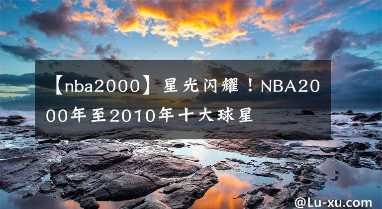【nba2000】星光闪耀！NBA2000年至2010年十大球星