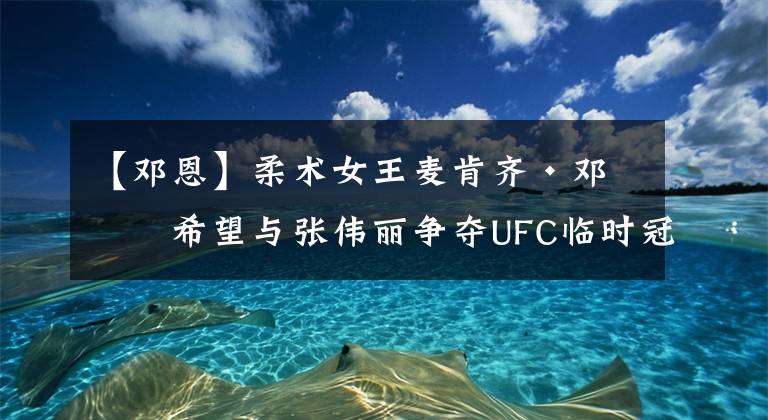 【邓恩】柔术女王麦肯齐·邓恩希望与张伟丽争夺UFC临时冠军头衔