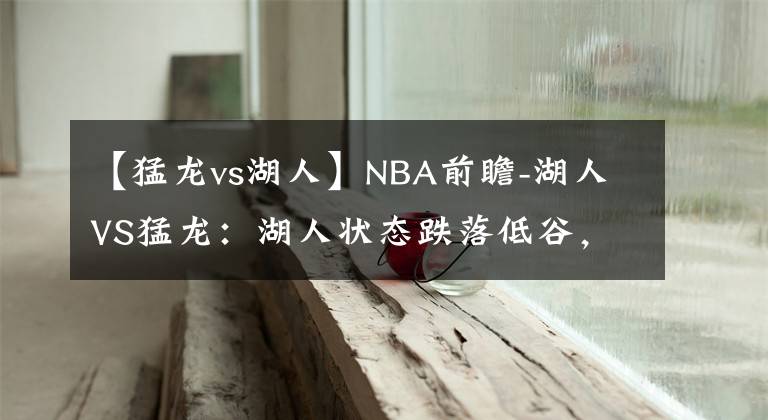 【猛龙vs湖人】NBA前瞻-湖人VS猛龙：湖人状态跌落低谷，在客场难降战意足的猛龙