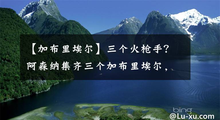 【加布里埃尔】三个火枪手？阿森纳集齐三个加布里埃尔，这怎么解说？