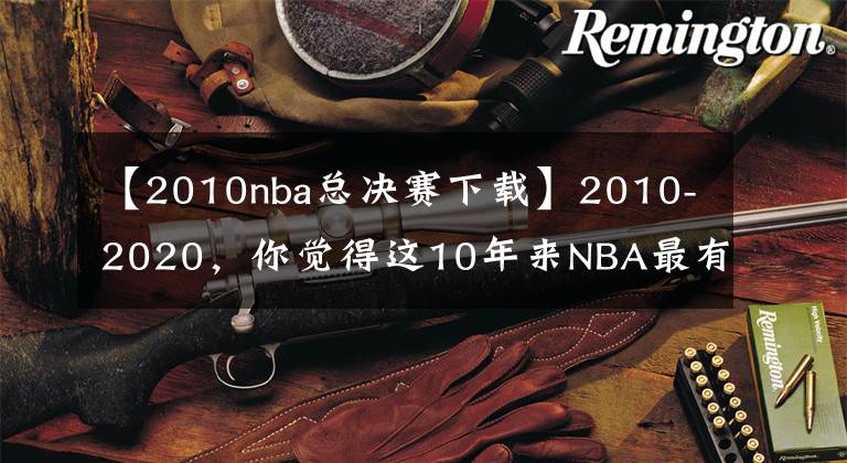 【2010nba总决赛下载】2010-2020，你觉得这10年来NBA最有统治力的球员是谁？为什么？