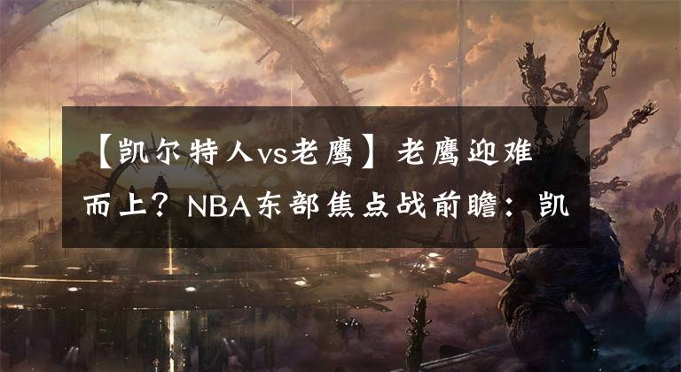 【凯尔特人vs老鹰】老鹰迎难而上？NBA东部焦点战前瞻：凯尔特人VS老鹰