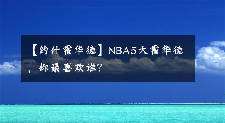 【约什霍华德】NBA5大霍华德，你最喜欢谁？