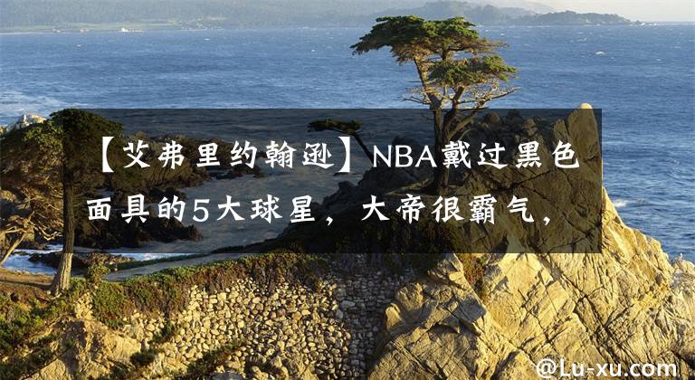 【艾弗里约翰逊】NBA戴过黑色面具的5大球星，大帝很霸气，科比神似佐罗