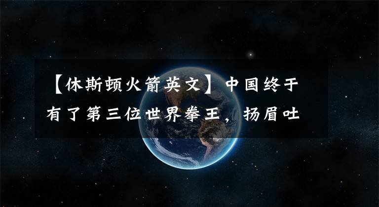 【休斯顿火箭英文】中国终于有了第三位世界拳王，扬眉吐气高呼“我是中国人”