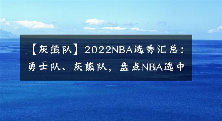 【灰熊队】2022NBA选秀汇总：勇士队、灰熊队，盘点NBA选中的中国球员