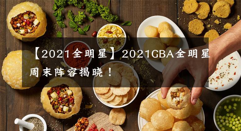 【2021全明星】2021GBA全明星周末阵容揭晓！