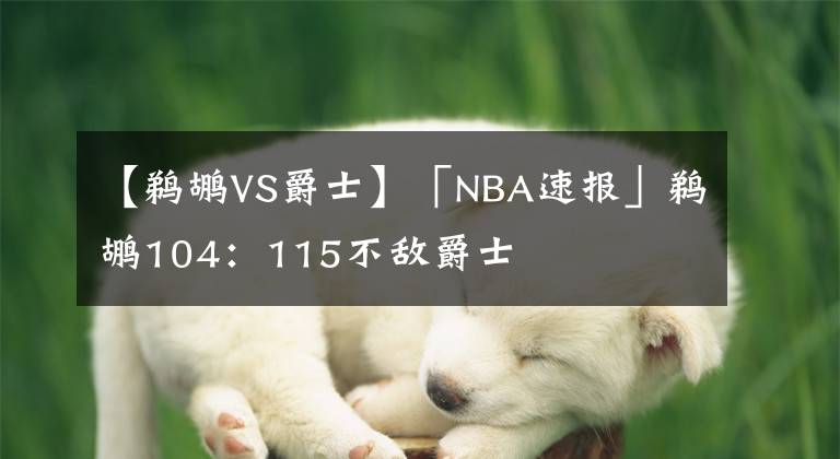 【鹈鹕VS爵士】「NBA速报」鹈鹕104：115不敌爵士