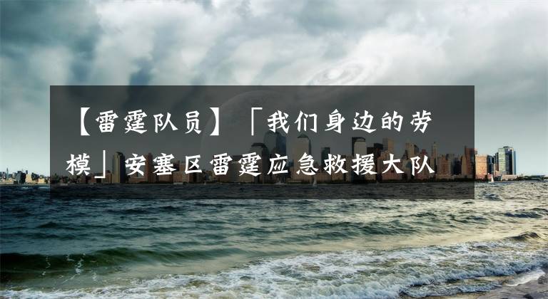 【雷霆队员】「我们身边的劳模」安塞区雷霆应急救援大队荣获“全国工人先锋号”称号