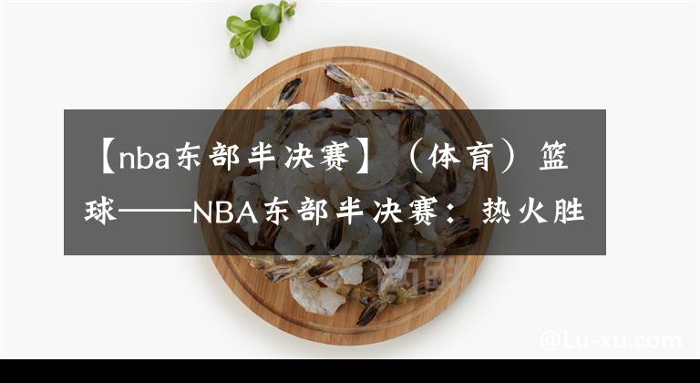 【nba东部半决赛】（体育）篮球——NBA东部半决赛：热火胜76人