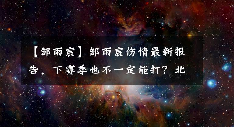 【邹雨宸】邹雨宸伤情最新报告，下赛季也不一定能打？北控队只能默默祈祷