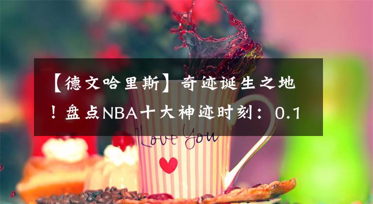 【德文哈里斯】奇迹诞生之地！盘点NBA十大神迹时刻：0.1秒绝杀无悬念占据榜首！