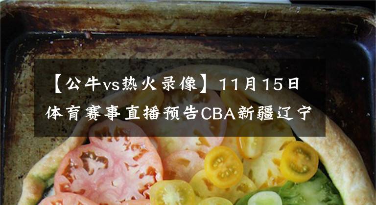 【公牛vs热火录像】11月15日体育赛事直播预告CBA新疆辽宁 ATP小德vs费德勒CCTV5直播