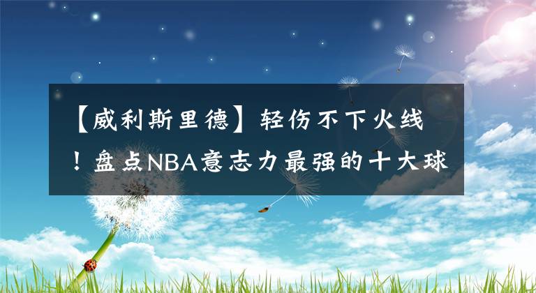 【威利斯里德】轻伤不下火线！盘点NBA意志力最强的十大球星：坚定执着的信念！