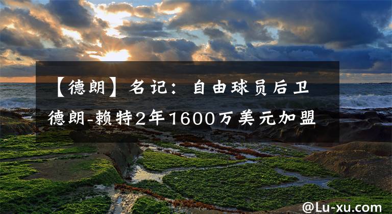 【德朗】名记：自由球员后卫德朗-赖特2年1600万美元加盟奇才