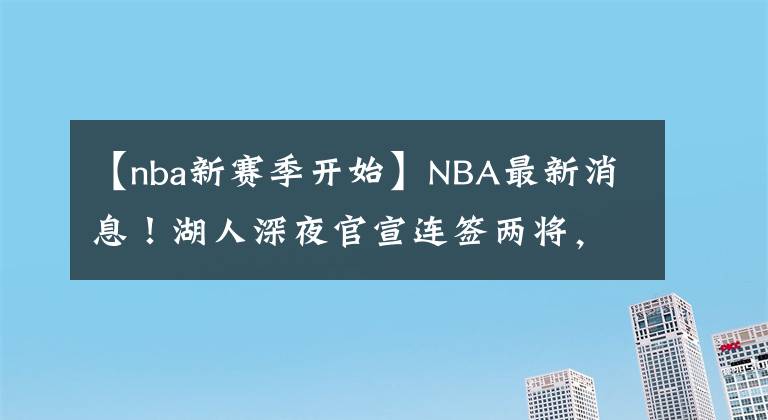 【nba新赛季开始】NBA最新消息！湖人深夜官宣连签两将，阵容大洗牌开始！