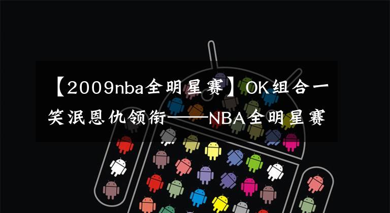 【2009nba全明星赛】OK组合一笑泯恩仇领衔——NBA全明星赛的五大MVP奖杯共享经典瞬间