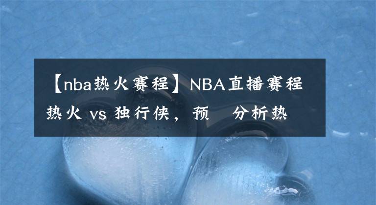 【nba热火赛程】NBA直播赛程热火 vs 独行侠，预測分析热火比分领先
