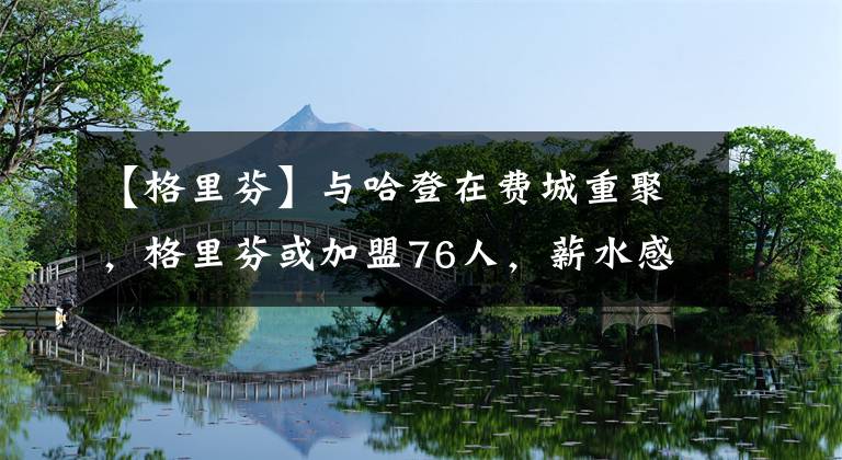 【格里芬】与哈登在费城重聚，格里芬或加盟76人，薪水感人物超所值