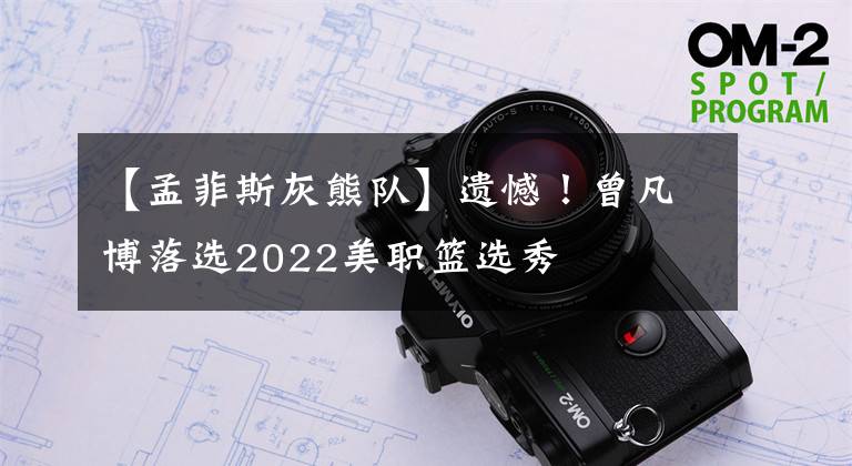 【孟菲斯灰熊队】遗憾！曾凡博落选2022美职篮选秀