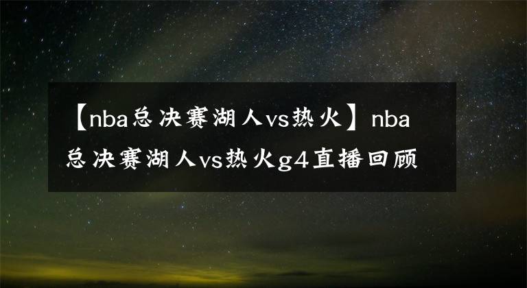 【nba总决赛湖人vs热火】nba总决赛湖人vs热火g4直播回顾 湖人离夺冠仅一步之遥