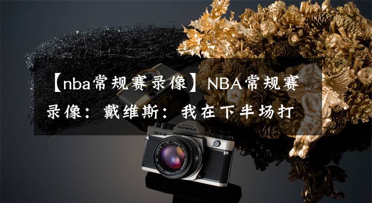 【nba常规赛录像】NBA常规赛录像：戴维斯：我在下半场打出了活力，队友们相互支持